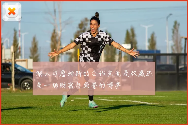 湖人与詹姆斯的合作究竟是双赢还是一场财富与荣誉的博弈