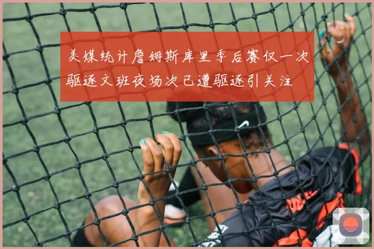 美媒统计詹姆斯库里季后赛仅一次驱逐文班夜场次已遭驱逐引关注