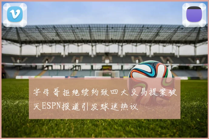字母哥拒绝续约致四大交易提案破灭ESPN报道引发球迷热议