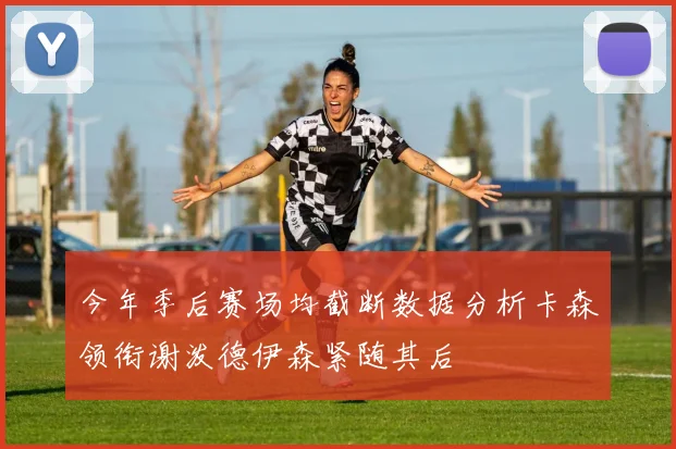 今年季后赛场均截断数据分析卡森领衔谢泼德伊森紧随其后