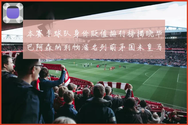 本赛季球队身价贬值排行榜揭晓毕巴阿森纳利物浦名列前茅国米皇马紧随其后