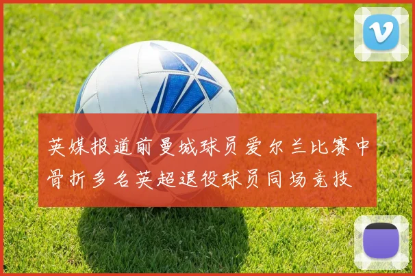 英媒报道前曼城球员爱尔兰比赛中骨折多名英超退役球员同场竞技