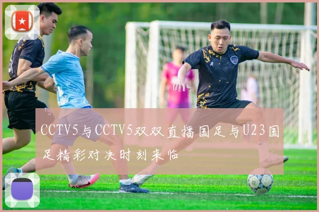 CCTV5与CCTV5双双直播国足与U23国足精彩对决时刻来临