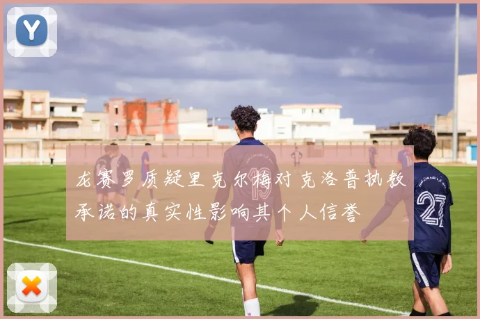 龙赛罗质疑里克尔梅对克洛普执教承诺的真实性影响其个人信誉