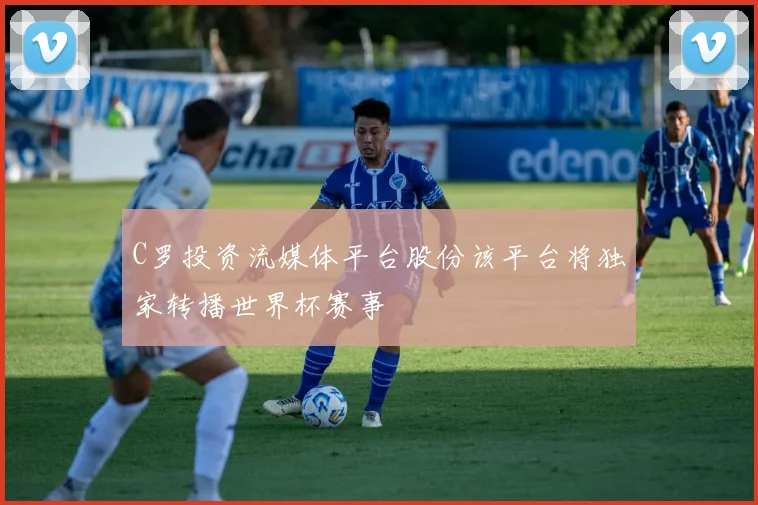 C罗投资流媒体平台股份该平台将独家转播世界杯赛事