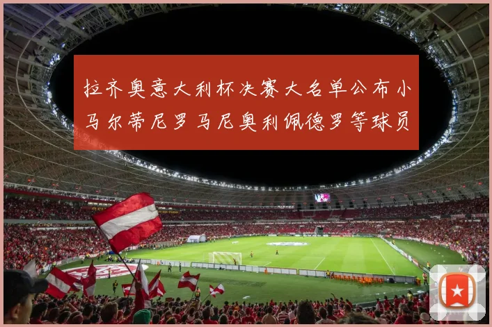 拉齐奥意大利杯决赛大名单公布小马尔蒂尼罗马尼奥利佩德罗等球员入选