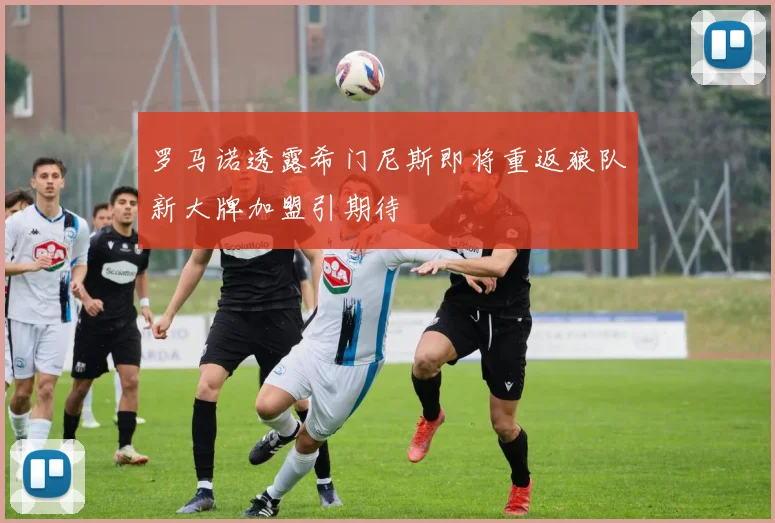 罗马诺透露希门尼斯即将重返狼队新大牌加盟引期待