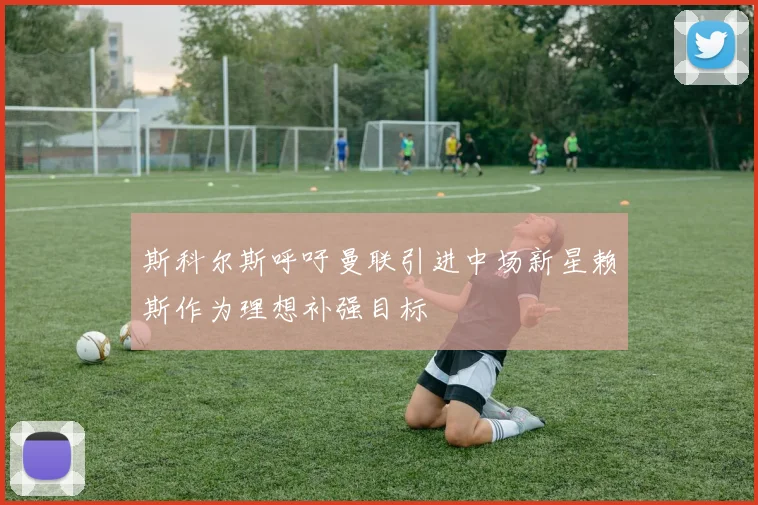 斯科尔斯呼吁曼联引进中场新星赖斯作为理想补强目标