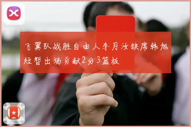 飞翼队战胜自由人李月汝缺席韩旭短暂出场贡献2分3篮板