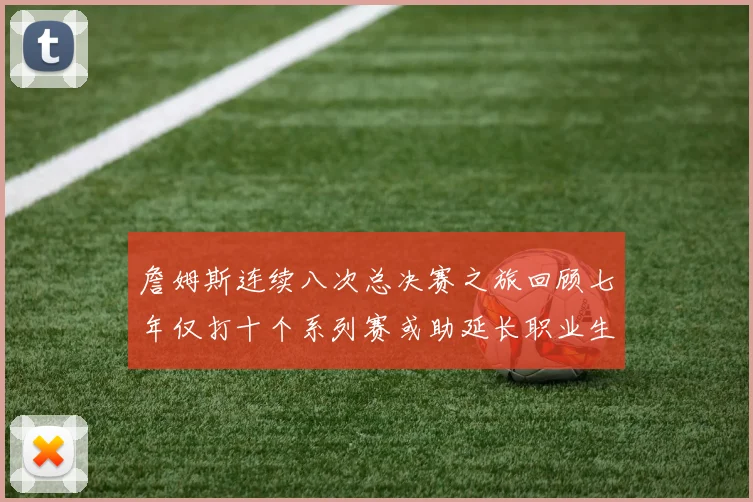 詹姆斯连续八次总决赛之旅回顾七年仅打十个系列赛或助延长职业生涯