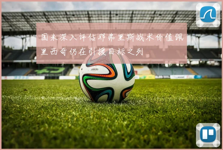 国米深入评估邓弗里斯战术价值佩里西奇仍在引援目标之列
