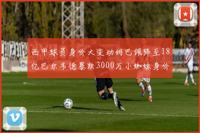 西甲球员身价大变动姆巴佩降至18亿巴尔韦德暴跌3000万小蜘蛛身价达1亿