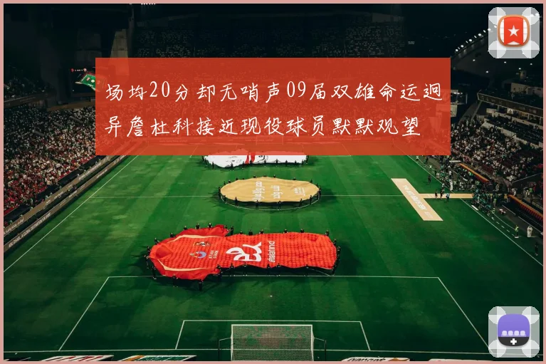 场均20分却无哨声09届双雄命运迥异詹杜科接近现役球员默默观望