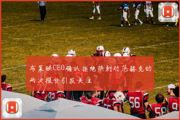 布莱顿CEO确认拒绝热刺对范赫克的两次报价引发关注