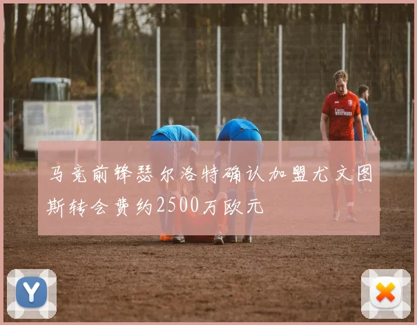 马竞前锋瑟尔洛特确认加盟尤文图斯转会费约2500万欧元