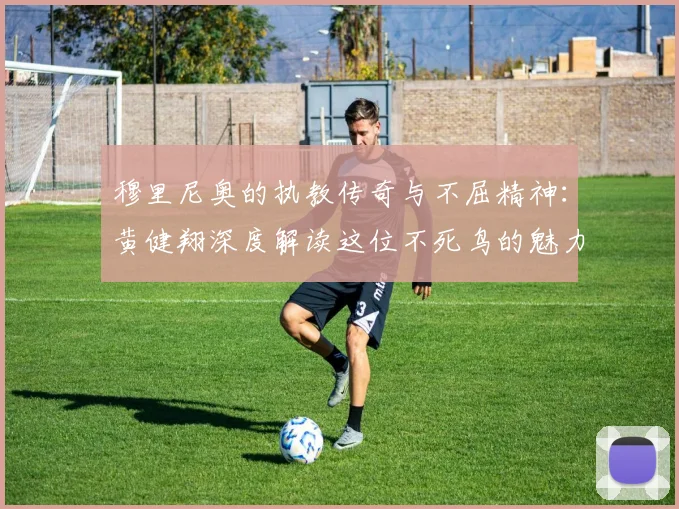 穆里尼奥的执教传奇与不屈精神：黄健翔深度解读这位不死鸟的魅力