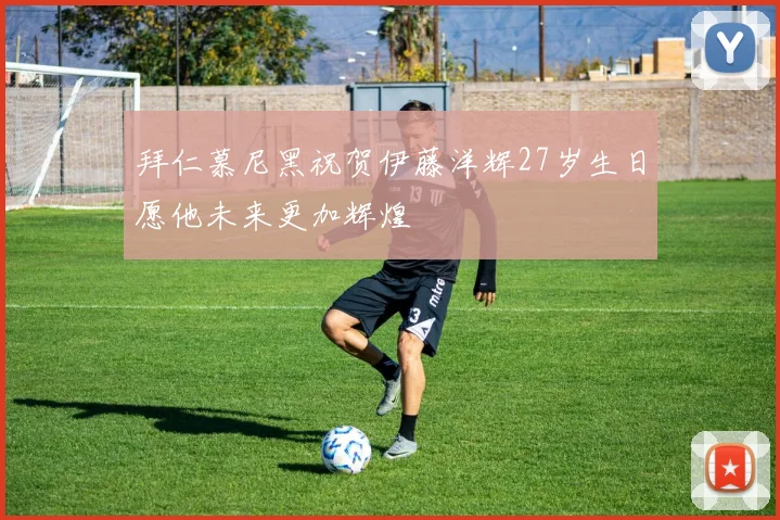 拜仁慕尼黑祝贺伊藤洋辉27岁生日愿他未来更加辉煌