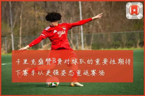卡里克盛赞B费对球队的重要性期待下赛季以更强姿态重返赛场
