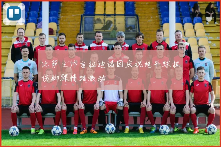 比萨主帅吉拉迪诺因庆祝绝平球扭伤脚踝情绪激动