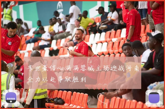 韦世豪信心满满蓉城主场迎战河南全力以赴争取胜利