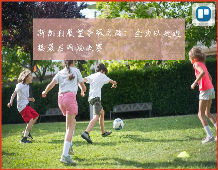 斯凯利展望争冠之路：全力以赴迎接最后两场决赛