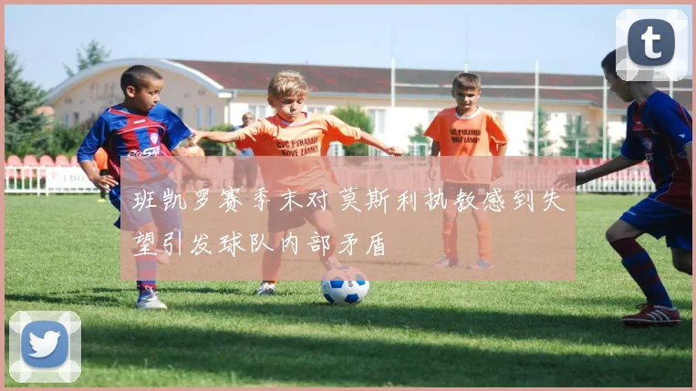 班凯罗赛季末对莫斯利执教感到失望引发球队内部矛盾