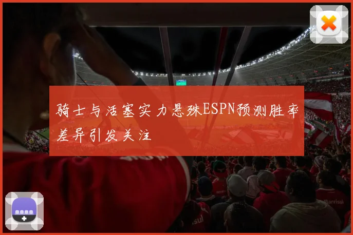 骑士与活塞实力悬殊ESPN预测胜率差异引发关注