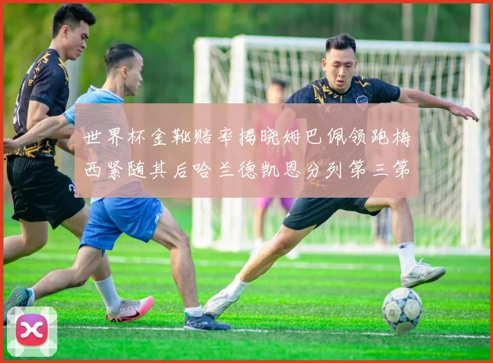 世界杯金靴赔率揭晓姆巴佩领跑梅西紧随其后哈兰德凯恩分列第三第四