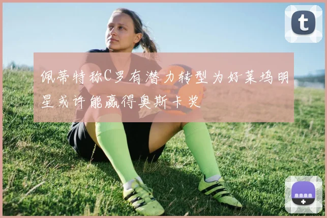 佩蒂特称C罗有潜力转型为好莱坞明星或许能赢得奥斯卡奖