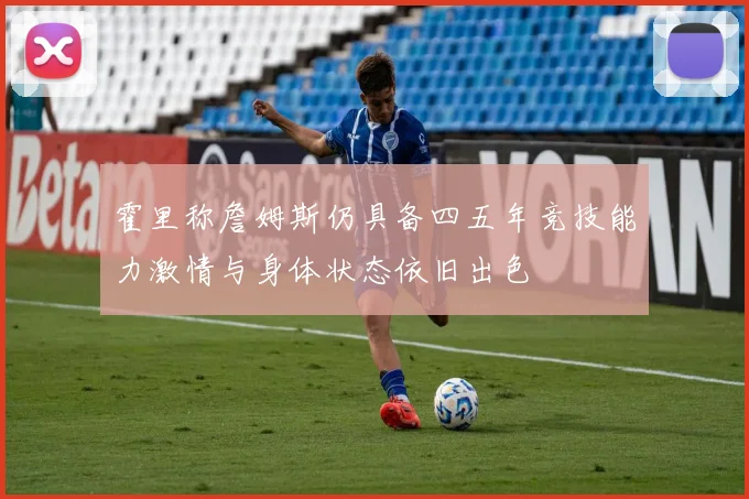 霍里称詹姆斯仍具备四五年竞技能力激情与身体状态依旧出色
