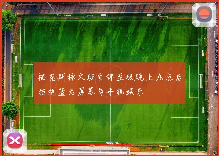 福克斯称文班自律至极晚上九点后拒绝蓝光屏幕与手机娱乐