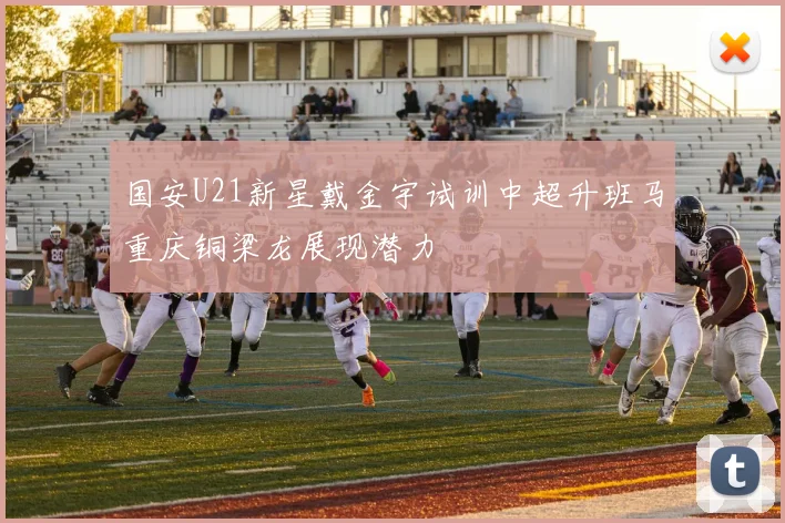 国安U21新星戴金宇试训中超升班马重庆铜梁龙展现潜力