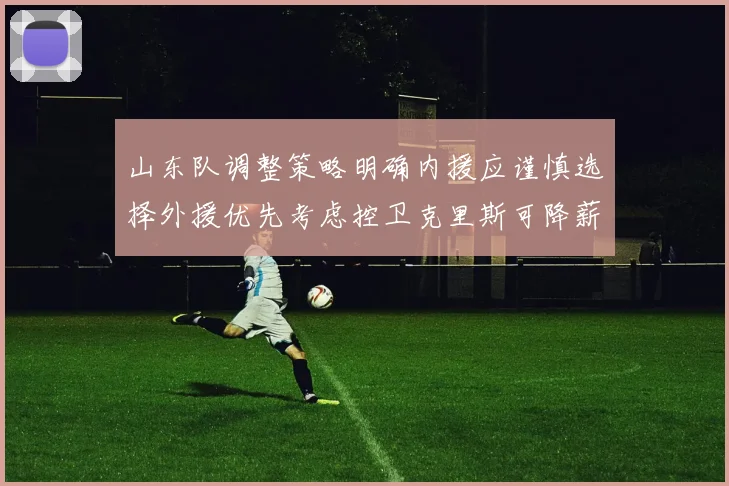 山东队调整策略明确内援应谨慎选择外援优先考虑控卫克里斯可降薪续约