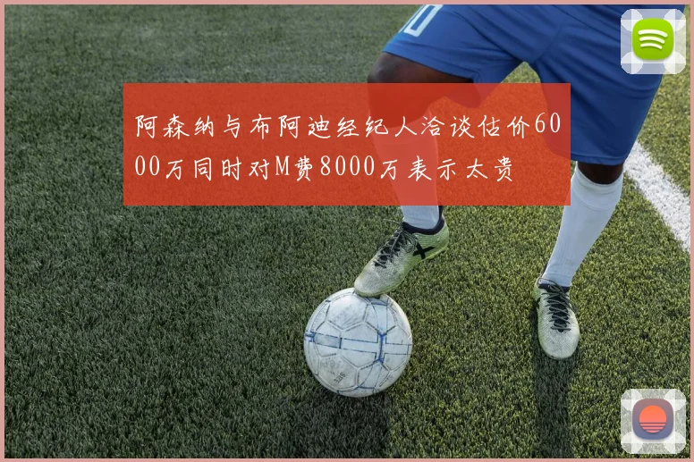 阿森纳与布阿迪经纪人洽谈估价6000万同时对M费8000万表示太贵