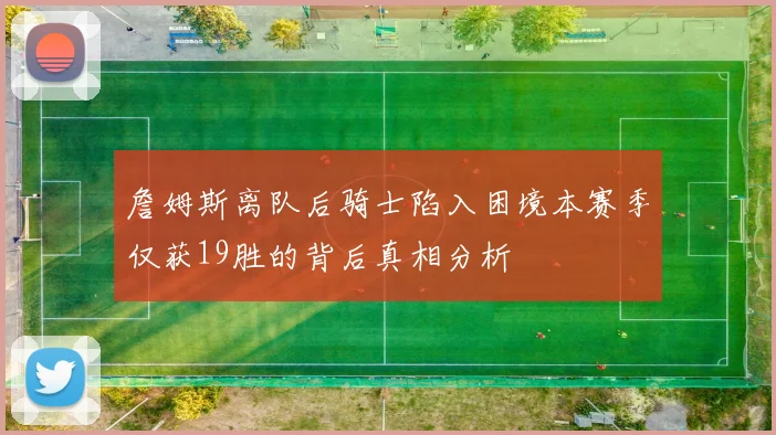 詹姆斯离队后骑士陷入困境本赛季仅获19胜的背后真相分析