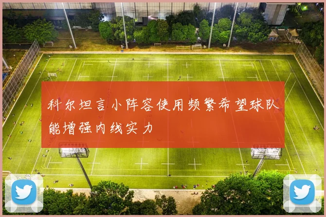 科尔坦言小阵容使用频繁希望球队能增强内线实力